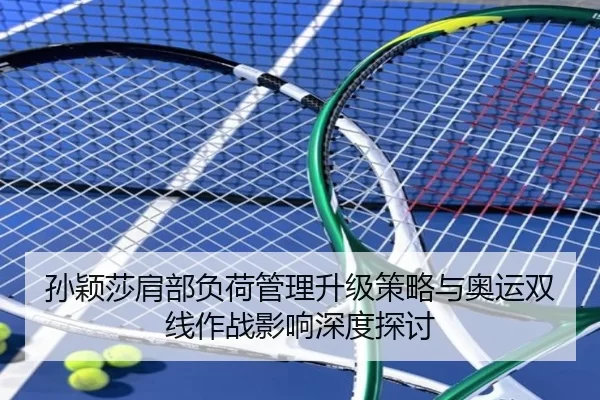 孙颖莎肩部负荷管理升级策略与奥运双线作战影响深度探讨